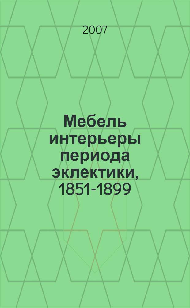 Мебель интерьеры периода эклектики, 1851-1899 : история одного из самых интерессных периодов в мебельном искусстве России и Европы