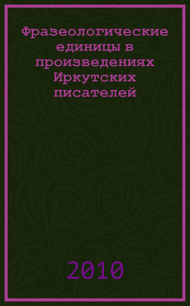 Фразеологические единицы в произведениях Иркутских писателей : словарь