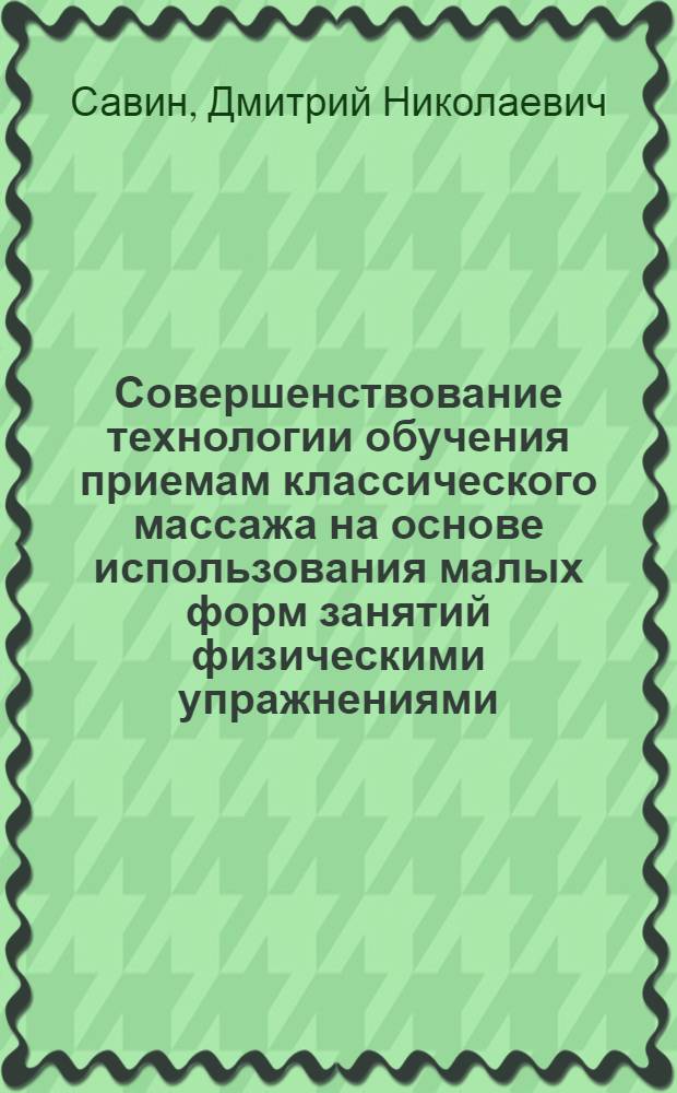 Совершенствование технологии обучения приемам классического массажа на основе использования малых форм занятий физическими упражнениями : автореферат диссертации на соискание ученой степени к. п. н. : специальность 13.00.04 <Теория и методика физ. воспитания, спорт. тренировки, оздоров. и адапт. физ. культуры>