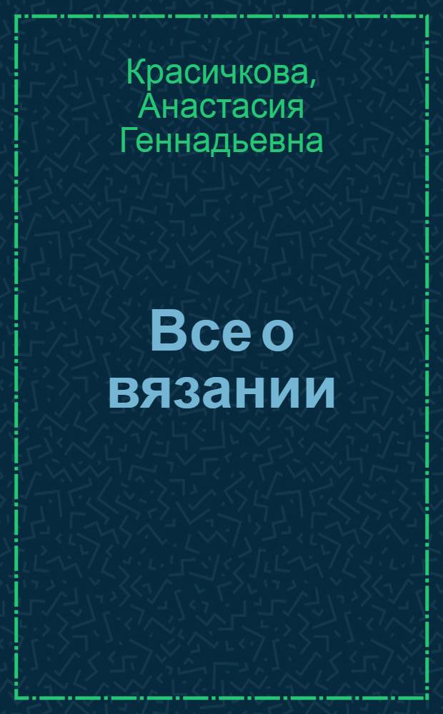 Все о вязании : большая иллюстрированная энциклопедия