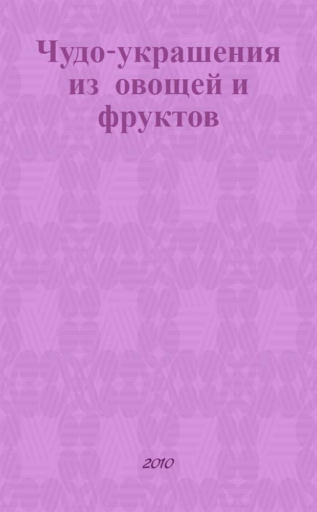 Чудо-украшения из овощей и фруктов : от простого к сложному