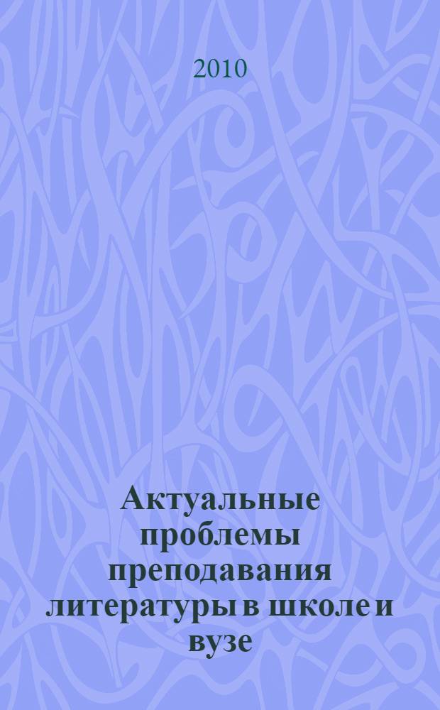 Актуальные проблемы преподавания литературы в школе и вузе : сборник статей : посвящается 70-летию историко-филологического факультета борисоглебского государственного педагогического института