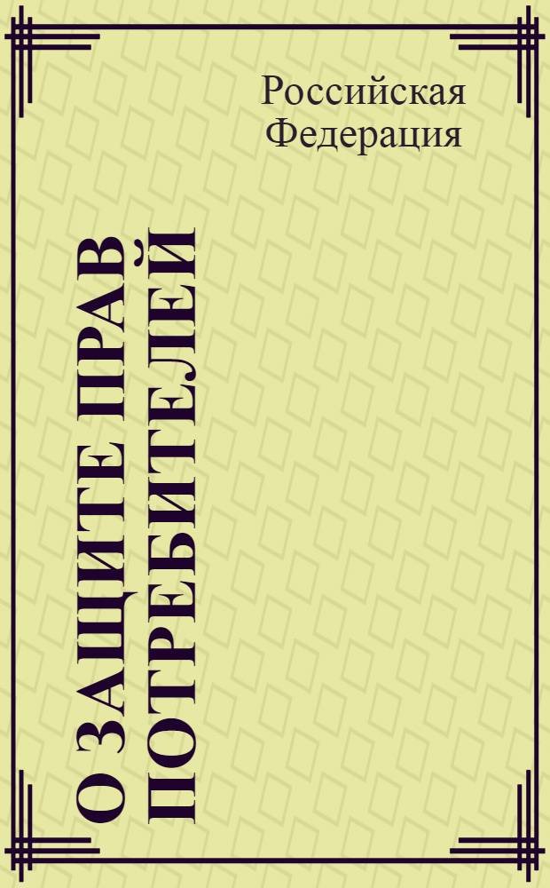 О защите прав потребителей : закон Российской Федерации N° 2300-1 : в редакции Федерального закона от 9 января 1996 г. N° 2-ФЗ