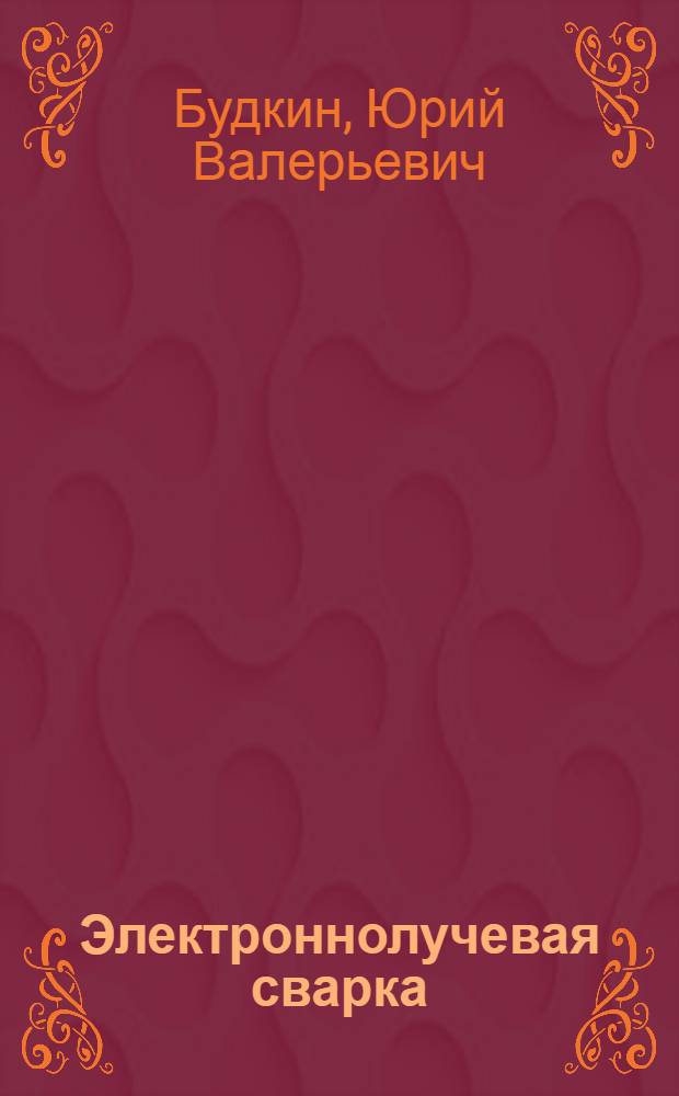 Электроннолучевая сварка : ЭЛС : учебное пособие по курсам "Теория сварочных процессов" и "Технология и оборудование сварки плавлением" : для студентов высших учебных заведений, обучающихся по специальности "Металлургия сварочного производства"