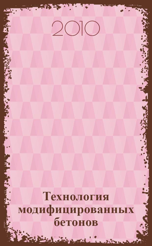Технология модифицированных бетонов : учебное пособие для студентов специальности 270106 - Производство строительных материалов, изделий и конструкций