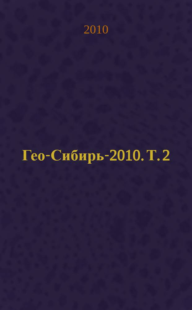 Гео-Сибирь-2010. Т. 2 : Недропользование. Горное дело. Новые направления и технология поиска, разведки и разработки месторождений полезных ископаемых
