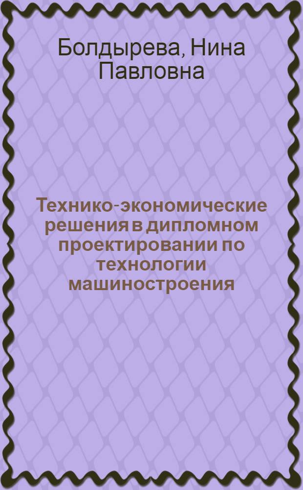Технико-экономические решения в дипломном проектировании по технологии машиностроения : учебное пособие для студентов высших учебных заведений, обучающихся по направлению подготовки "Конструкторско-технологическое обеспечение машиностроительных производств"