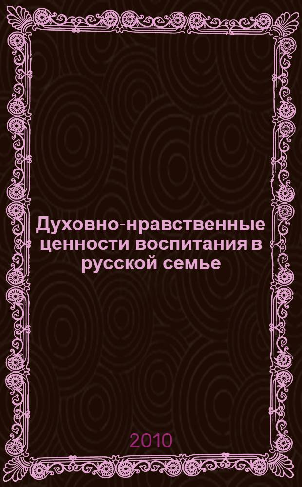 Духовно-нравственные ценности воспитания в русской семье: национальный опыт и региональные особенности : монография