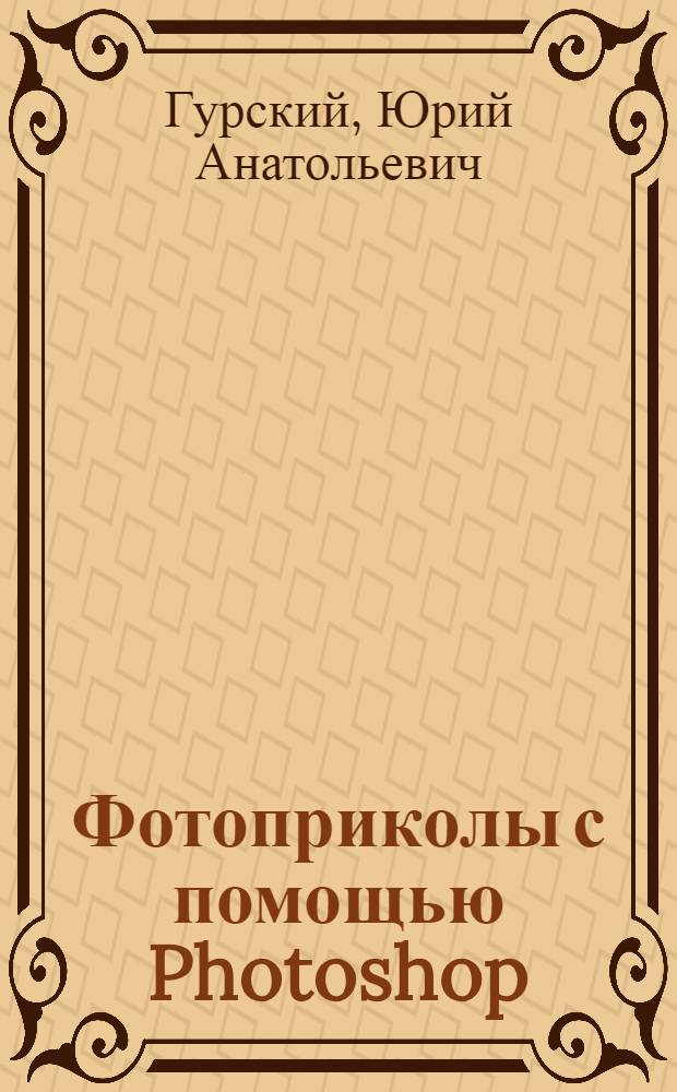 Фотоприколы с помощью Photoshop : эта книга поможет вам: легко и весело освоить азы компьютерной графики, выяснить, зачем в Photoshop нужны палитры, кисти, слои, выделения и другие элементы, узнать, как с помощью Photoshop создать прикольный фотомонтаж