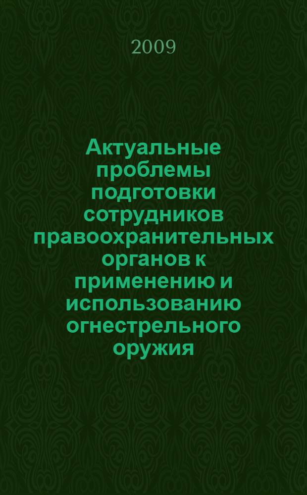 Актуальные проблемы подготовки сотрудников правоохранительных органов к применению и использованию огнестрельного оружия : материалы Международной научно-практической конференции