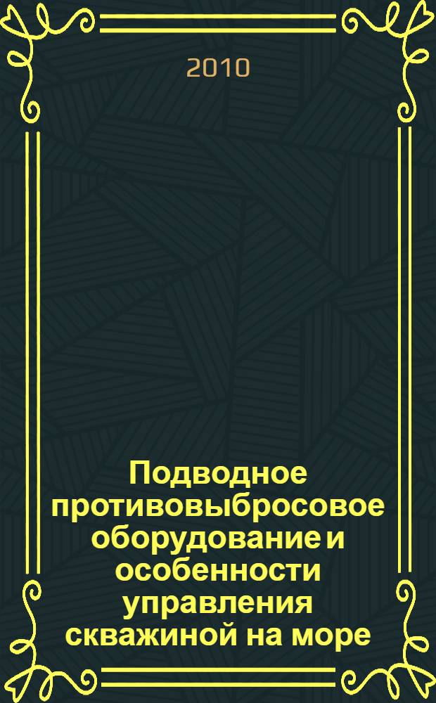 Подводное противовыбросовое оборудование и особенности управления скважиной на море : учебное пособие для слушателей системы дополнительного профессионального образования, обучающихся по образовательной программе "Специалист технологического надзора и контроля при строительстве скважин (буровой супервайзер)"