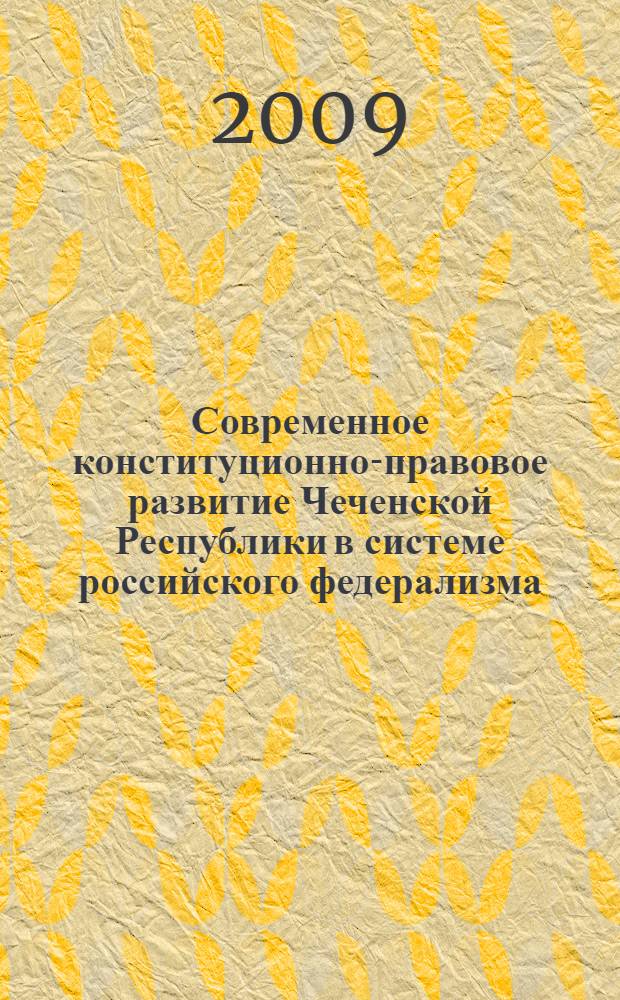 Современное конституционно-правовое развитие Чеченской Республики в системе российского федерализма : монография