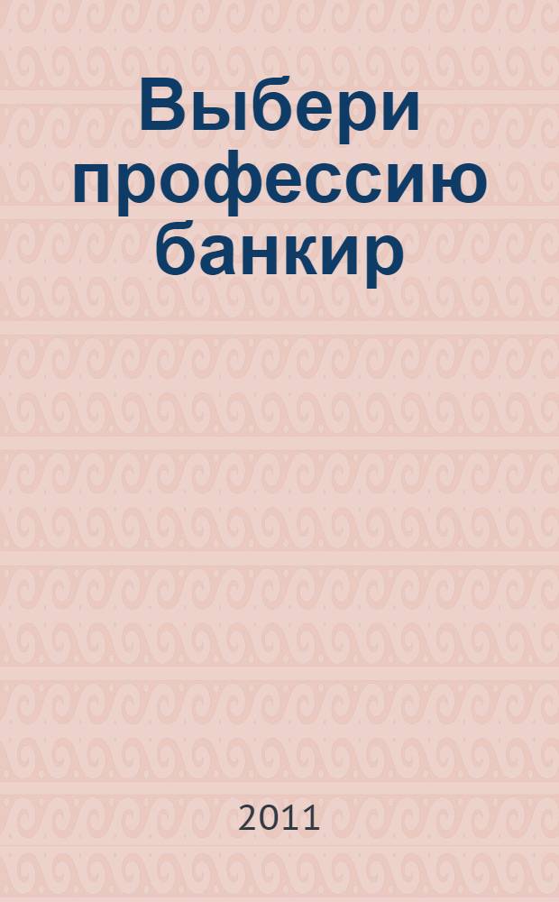 Выбери профессию банкир : практическое руководство : для старшеклассников, определяющихся с выбором профессии