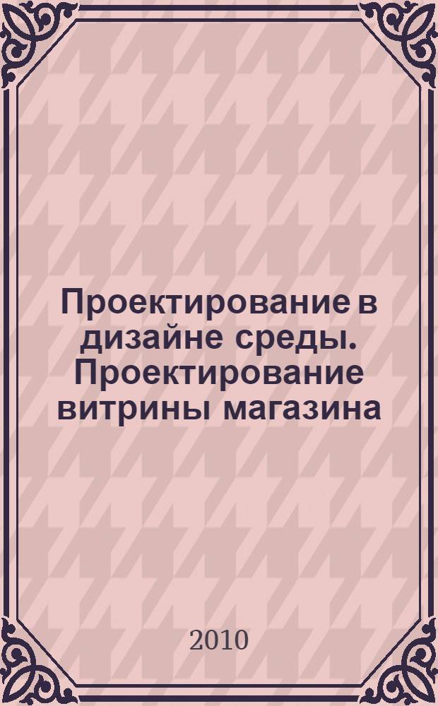 Проектирование в дизайне среды. Проектирование витрины магазина : учебное пособие