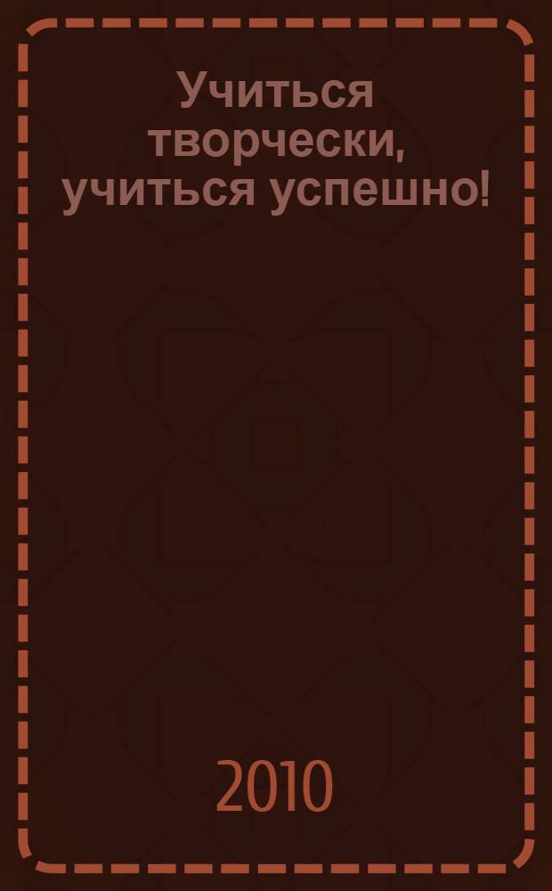 Учиться творчески, учиться успешно! : учебное пособие
