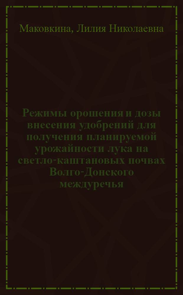 Режимы орошения и дозы внесения удобрений для получения планируемой урожайности лука на светло-каштановых почвах Волго-Донского междуречья : автореферат диссертации на соискание ученой степени к. с.-х. н. : специальность 06.01.02 <Мелиорация, рекультивация и охрана земель>