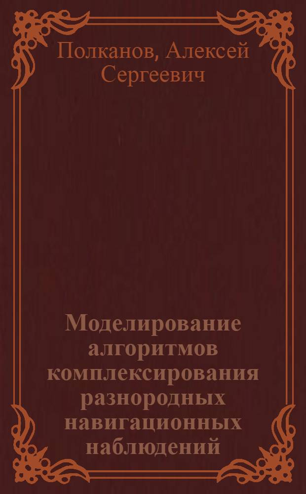 Моделирование алгоритмов комплексирования разнородных навигационных наблюдений : автореферат диссертации на соискание ученой степени к. т. н. : специальность 05.13.18 <Мат. моделирование, числ. методы и комплексы программ>