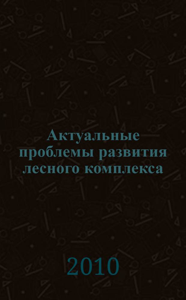 Актуальные проблемы развития лесного комплекса : материалы международной научно-технической конференции, 8-10 декабря 2009 г