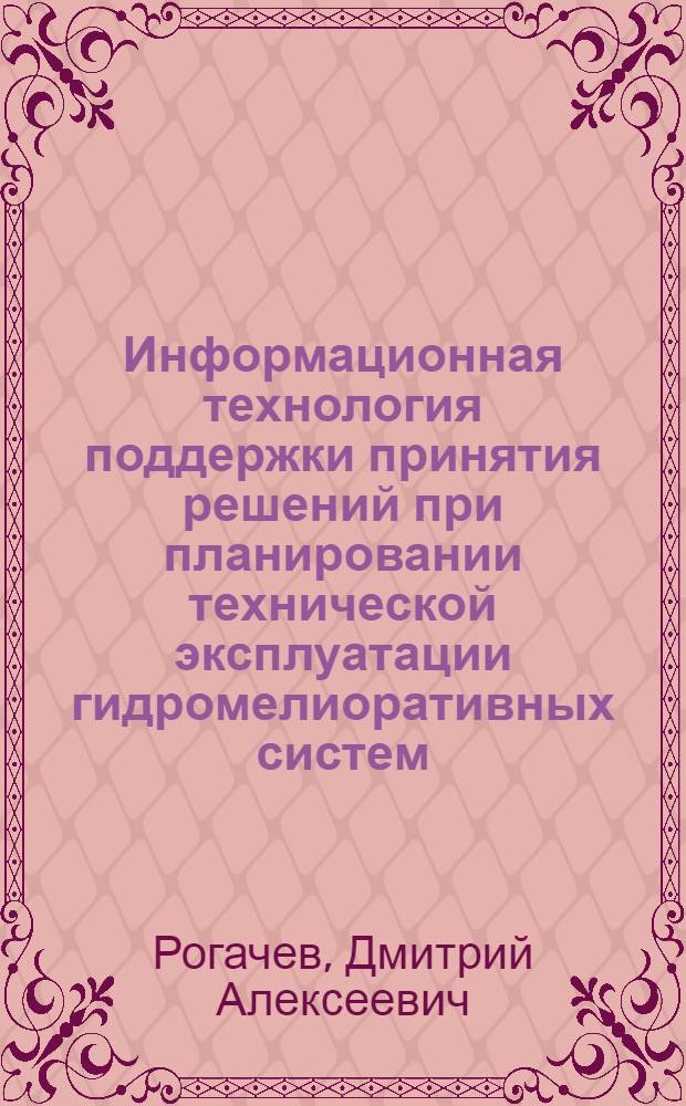 Информационная технология поддержки принятия решений при планировании технической эксплуатации гидромелиоративных систем : автореферат диссертации на соискание ученой степени к. т. н. : специальность 06.01.02 <Мелиорация, рекультивация и охрана земель>