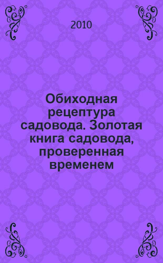 Обиходная рецептура садовода. Золотая книга садовода, проверенная временем : настоящие рецепты, которым уже более 100 лет
