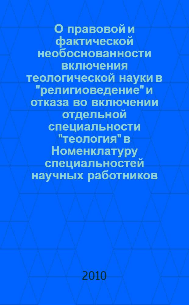 О правовой и фактической необоснованности включения теологической науки в "религиоведение" и отказа во включении отдельной специальности "теология" в Номенклатуру специальностей научных работников : сборник материалов