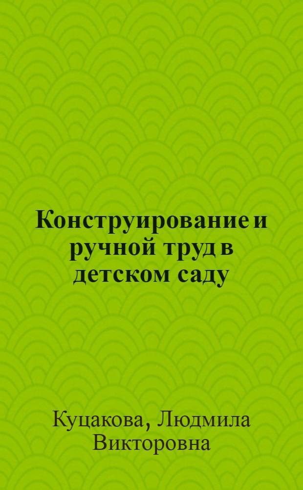 Конструирование и ручной труд в детском саду : программа и методические рекомендации : для занятий с детьми 2-7 лет