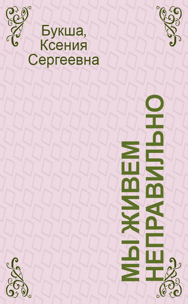 Мы живем неправильно : истории про то, почему все так