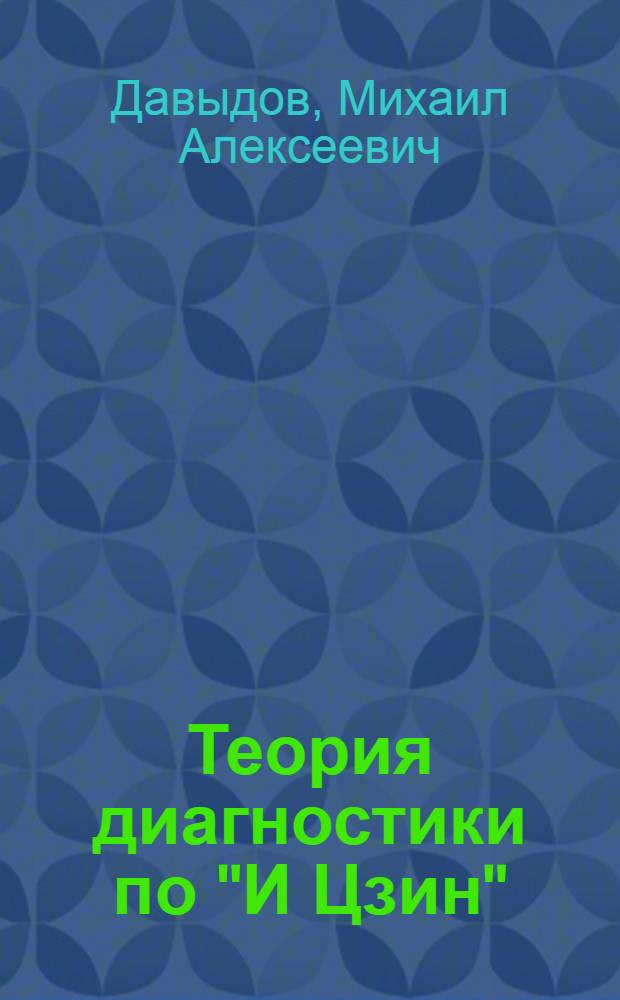 Теория диагностики по "И Цзин" : теоретические основы, диагностика и прогностика : диагностика по "И Цзин", диагностика по лунным циклам, прогностика по 5-ти движениям и 6-ти Ци