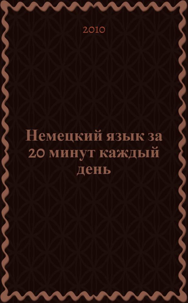 Немецкий язык за 20 минут каждый день : учебное пособие : курс для самостоятельной работы с упражнениями для закрепления
