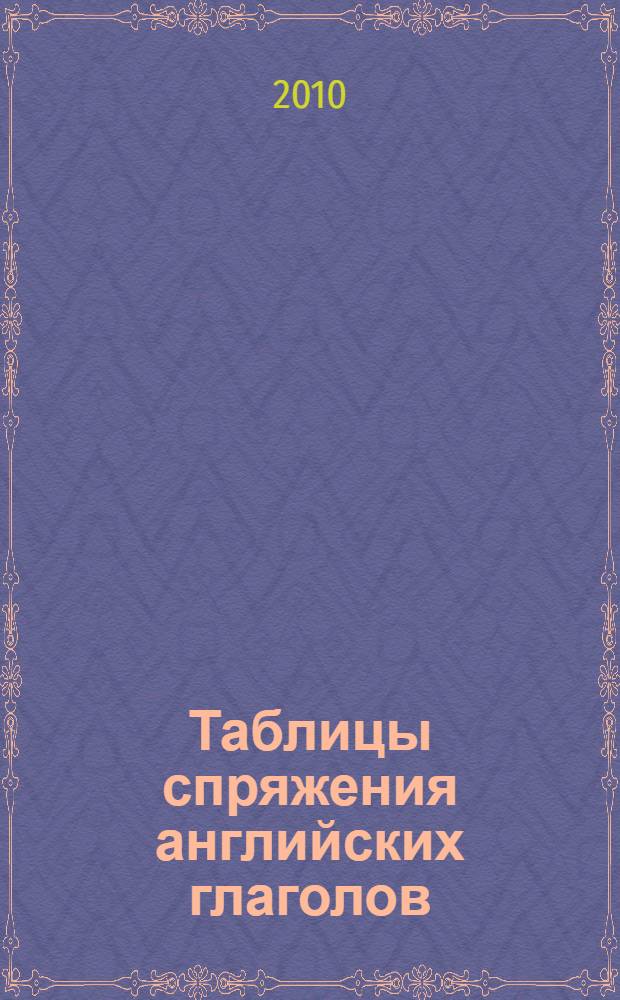 Таблицы спряжения английских глаголов : учебное пособие : образцы спряжения глаголов, грамматический комментарий, неправильные глаголы, словарь