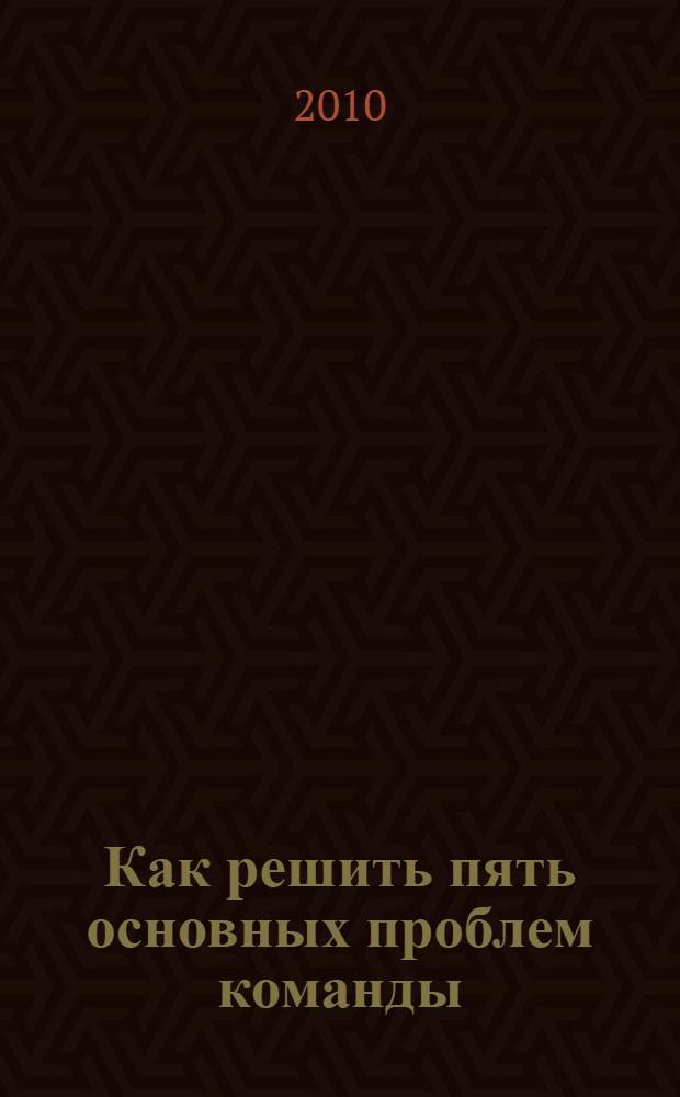 Как решить пять основных проблем команды : практическое руководство для лидеров, менеджеров и консультантов