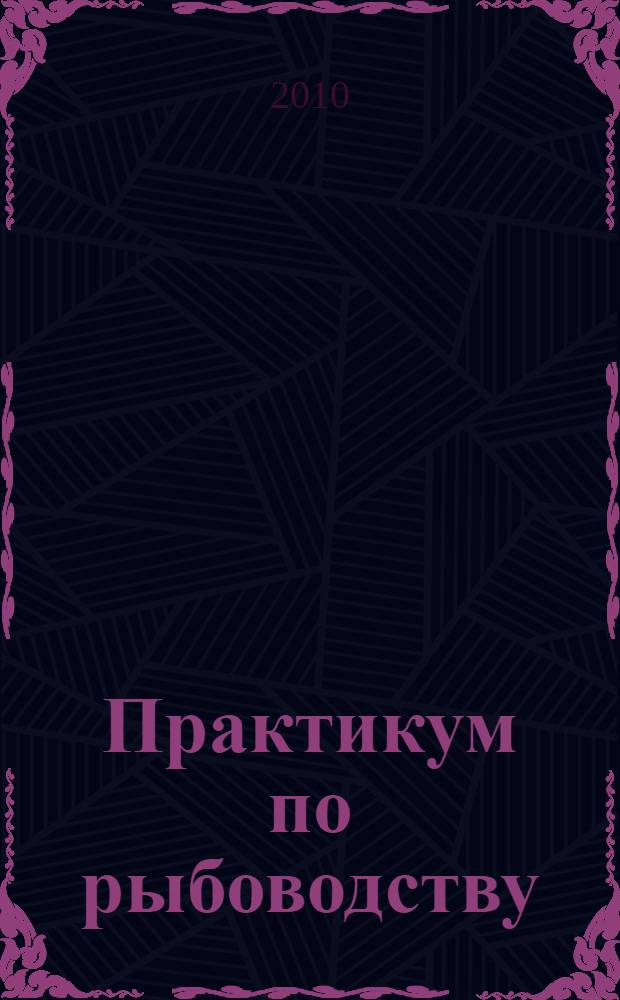 Практикум по рыбоводству : учебное пособие : для студентов высших учебных заведений сельскохозяйственного профиля, обучающихся на очной и заочной формах обучения