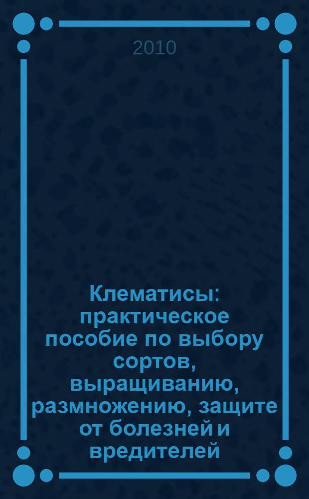Клематисы : практическое пособие по выбору сортов, выращиванию, размножению, защите от болезней и вредителей