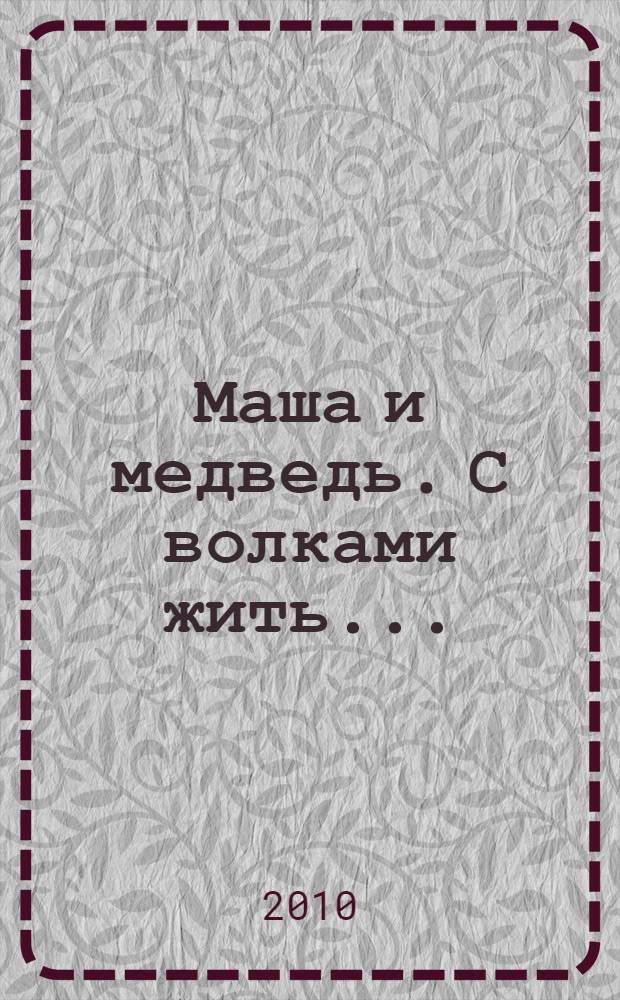 Маша и медведь. С волками жить... : для детей дошкольного и младшего школьного возраста