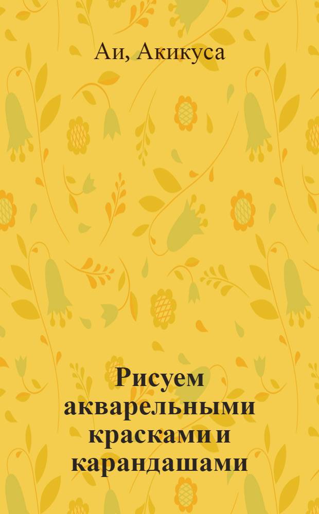 Рисуем акварельными красками и карандашами : перевод с японского