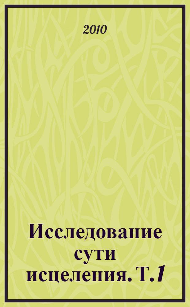 Исследование сути исцеления. Т. 1 : Научное доказательство возможностей лечения с помощью духовности