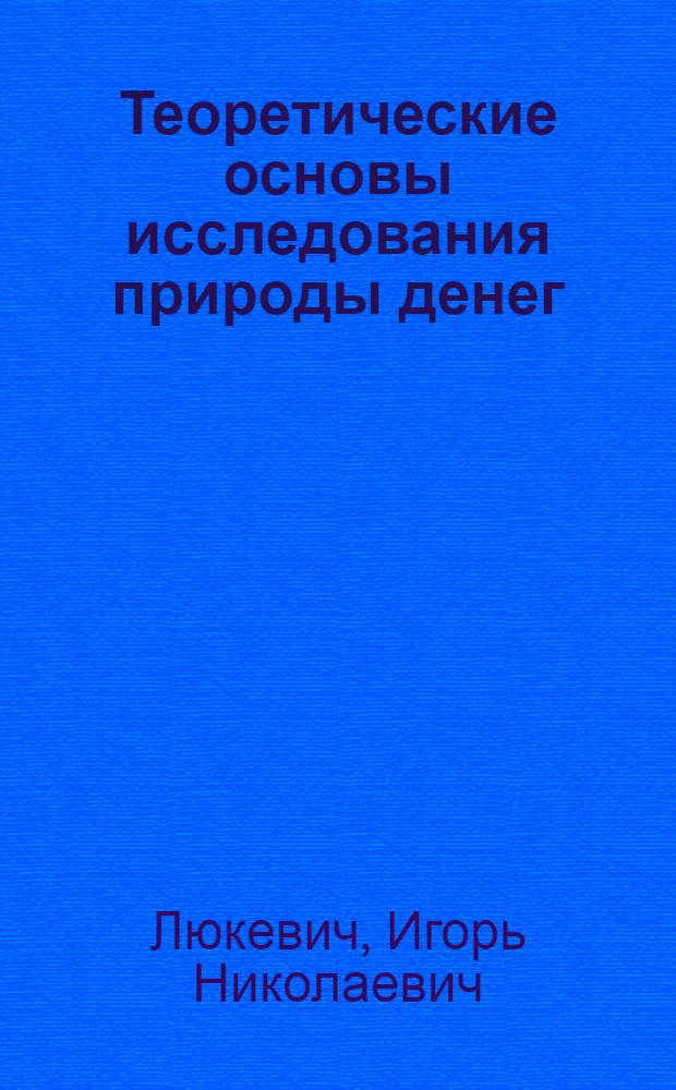 Теоретические основы исследования природы денег (снова про деньги) : монография