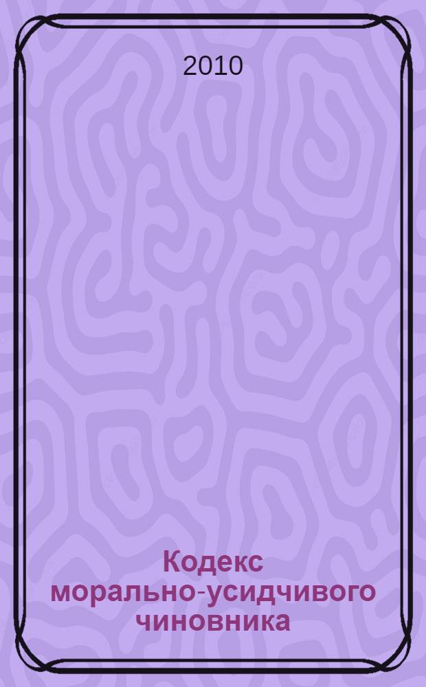 Кодекс морально-усидчивого чиновника : спасение нации - в бюрократизации!
