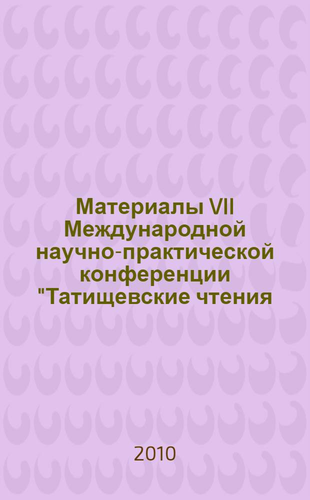 Материалы VII Международной научно-практической конференции "Татищевские чтения: актуальные проблемы науки и практики", г. Тольятти, 15-18 апреля 2010 г. Ч. 1