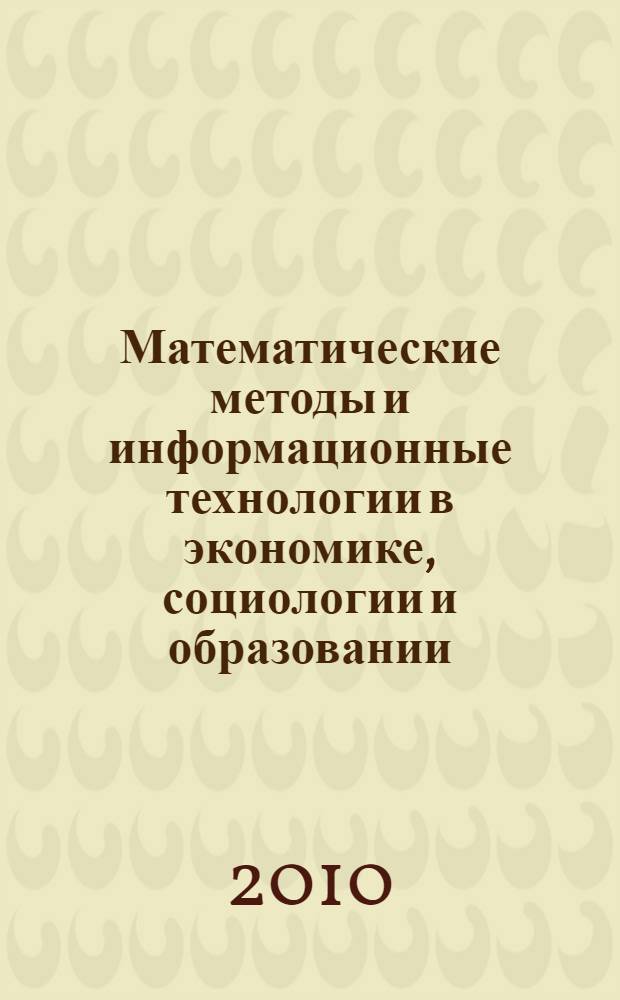 Математические методы и информационные технологии в экономике, социологии и образовании = Mathematical methods and information technologies in economics, sociology and education : XXV Международная научно-техническая конференция (летняя сессия), май 2010 г. : сборник статей
