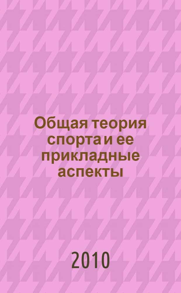 Общая теория спорта и ее прикладные аспекты : учебник для студентов высших учебных заведений, обучающихся по направлению 032100 - "Физическая культура" и по специальности 032101 - "Физическая культура и спорт"