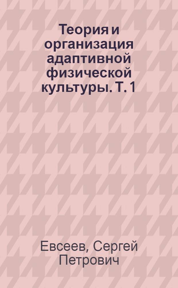 Теория и организация адаптивной физической культуры. Т. 1 : Введение в специальность. История и общая характеристика адаптивной физической культуры