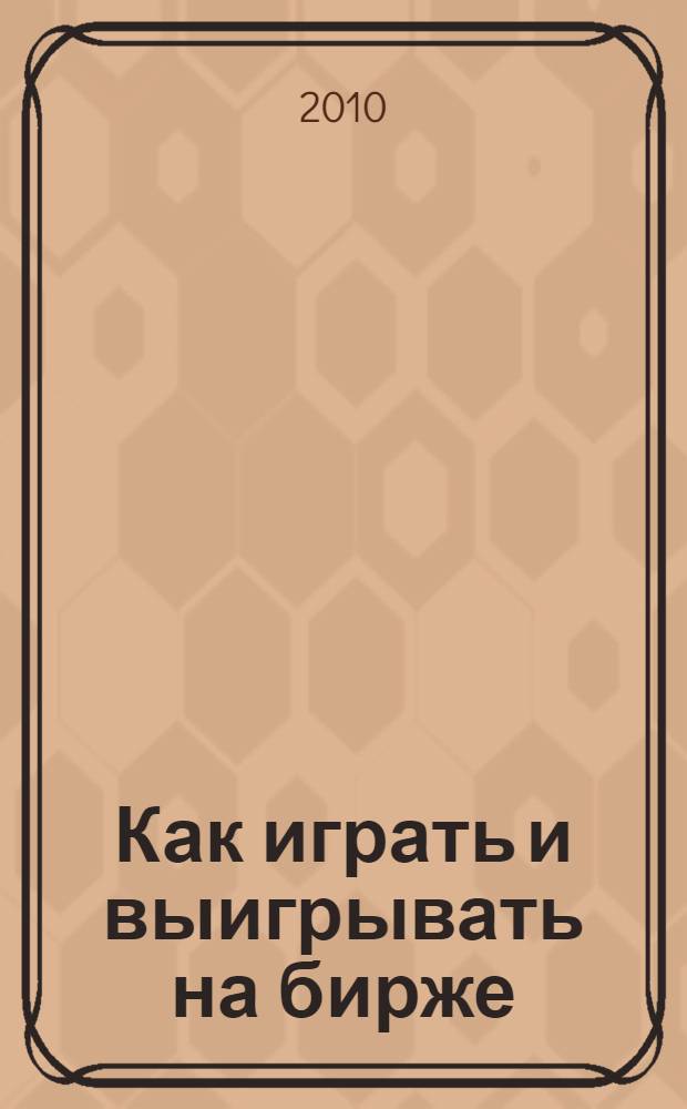 Как играть и выигрывать на бирже : психология, технический анализ, контроль над капиталом