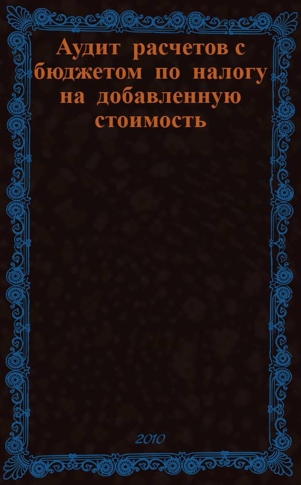 Аудит расчетов с бюджетом по налогу на добавленную стоимость: теория и практика : учебное пособие для студентов, обучающихся по специальностям "Бухгалтерский учет, анализ и аудит" и "Налоги и налогообложение"