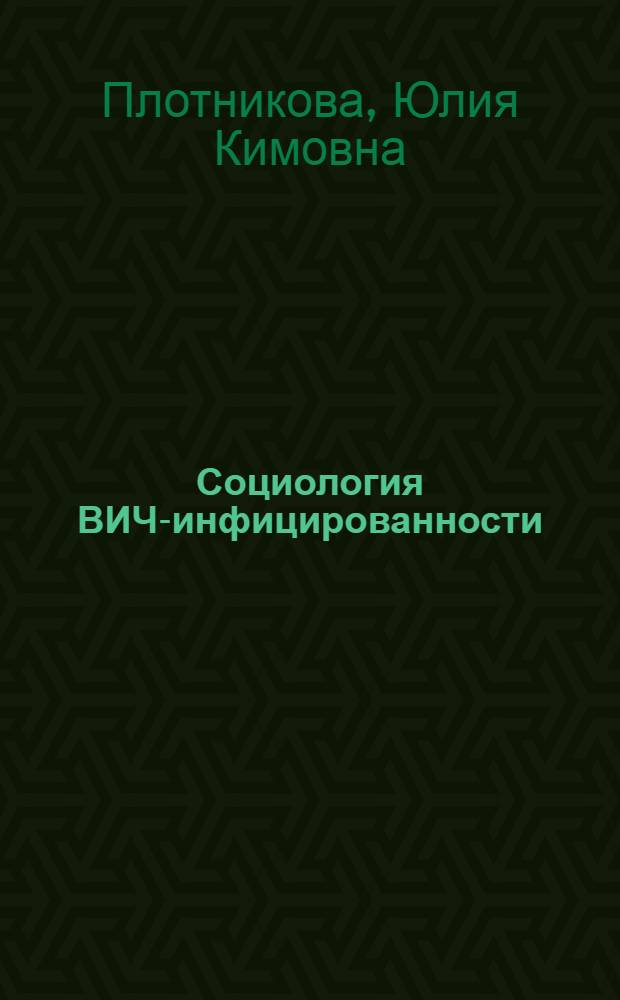 Социология ВИЧ-инфицированности: проблемное поле, институциональное моделирование и социальный контроль : автореферат диссертации на соискание ученой степени д. м. н. : специальность 14.00.52 <Социология медицины>