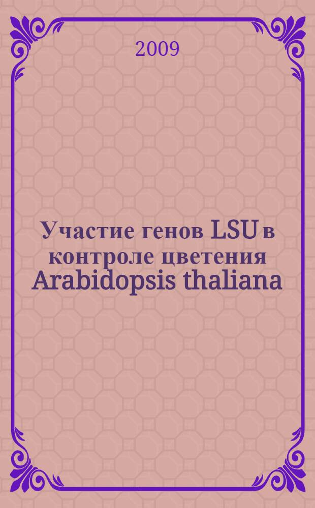 Участие генов LSU в контроле цветения Arabidopsis thaliana : автореферат диссертации на соискание ученой степени к. б. н. : специальность 03.00.12 <Физиология и биохимия растений>
