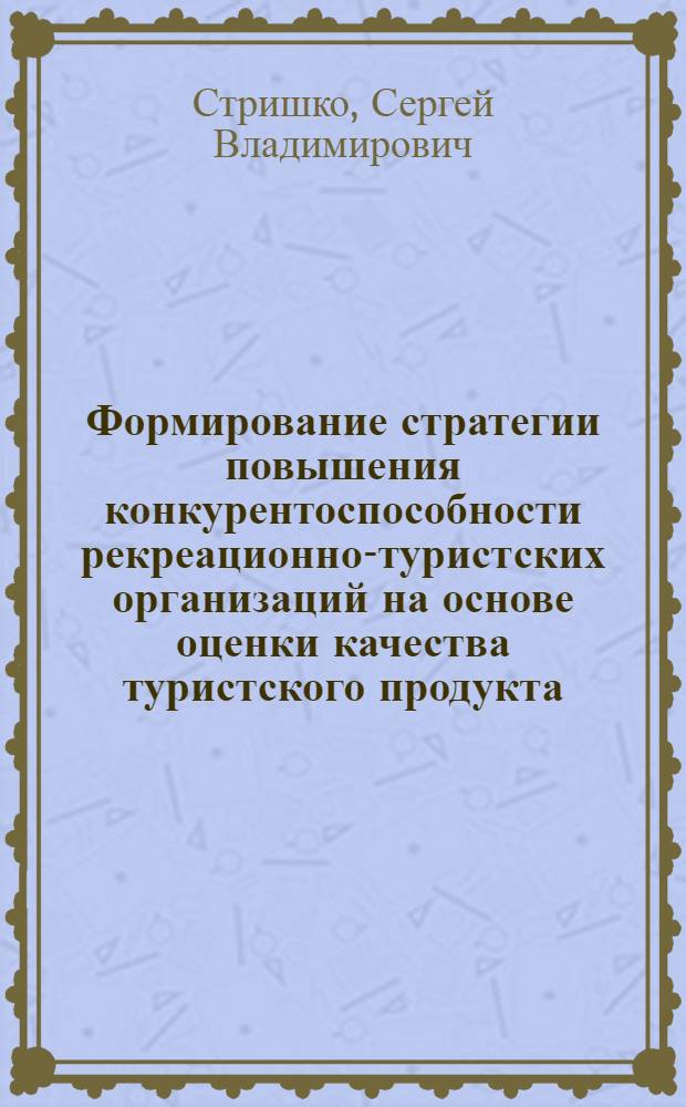 Формирование стратегии повышения конкурентоспособности рекреационно-туристских организаций на основе оценки качества туристского продукта : автореферат диссертации на соискание ученой степени к. э. н. : специальность 08.00.05 <Экономика и управление народным хозяйством по отраслям и сферам деятельности>