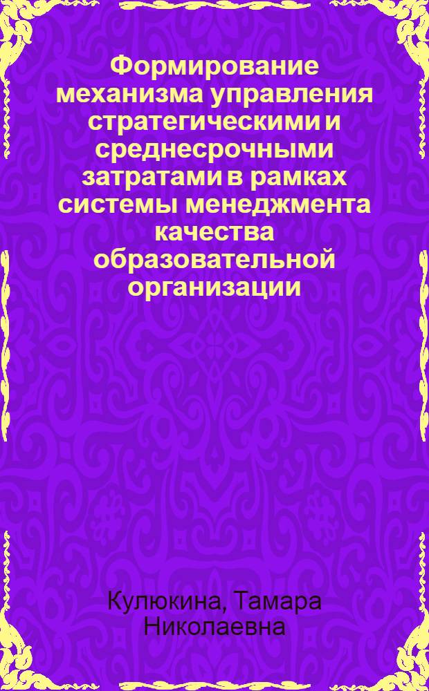 Формирование механизма управления стратегическими и среднесрочными затратами в рамках системы менеджмента качества образовательной организации : автореферат диссертации на соискание ученой степени к. э. н. : специальность 08.00.05 <Экономика и упр. нар. хоз-вом по отраслям и сферам деятельности>