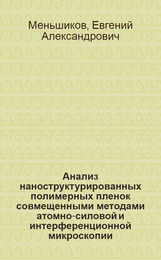 Анализ наноструктурированных полимерных пленок совмещенными методами атомно-силовой и интерференционной микроскопии : автореферат диссертации на соискание ученой степени к. ф.-м. н. : специальность 02.00.06 <Высокомолекуляр. соединения> : специальность 01.04.01 <Приборы и методы эксперим. физики>