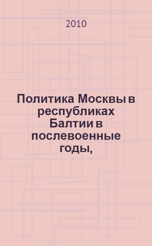 Политика Москвы в республиках Балтии в послевоенные годы, (1944-1956) : исследования и документы